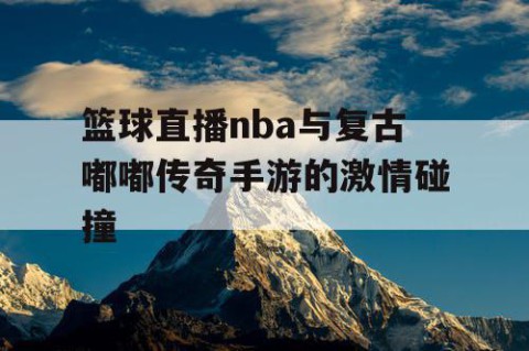 篮球直播nba与复古嘟嘟传奇手游的激情碰撞