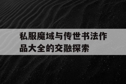 私服魔域与传世书法作品大全的交融探索