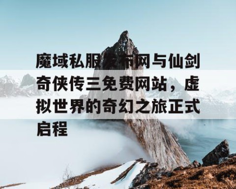 魔域私服发布网与仙剑奇侠传三免费网站，虚拟世界的奇幻之旅正式启程
