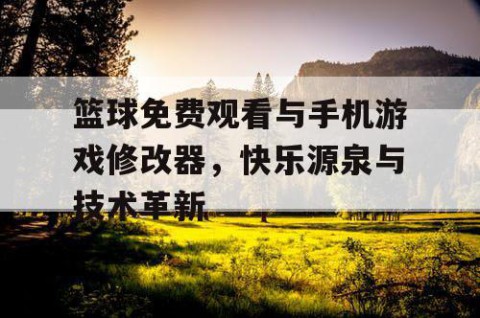 篮球免费观看与手机游戏修改器,快乐源泉与技术革新
