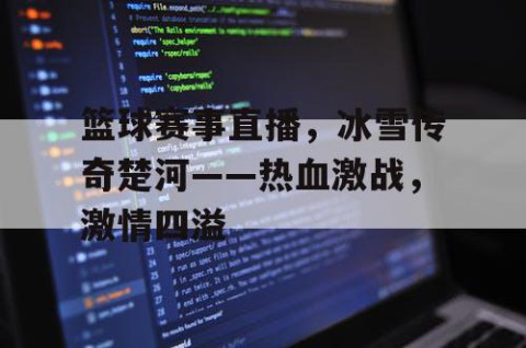 篮球赛事直播，冰雪传奇楚河——热血激战，激情四溢