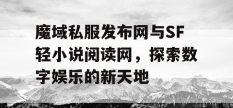 魔域私服发布网与SF轻小说阅读网，探索数字娱乐的新天地
