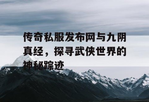 传奇私服发布网与九阴真经，探寻武侠世界的神秘踪迹