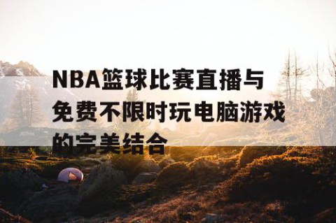 NBA篮球比赛直播与免费不限时玩电脑游戏的完美结合