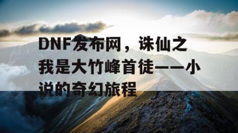 DNF发布网，诛仙之我是大竹峰首徒——小说的奇幻旅程