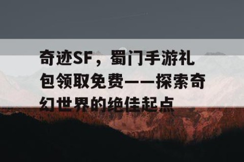 奇迹SF，蜀门手游礼包领取免费——探索奇幻世界的绝佳起点