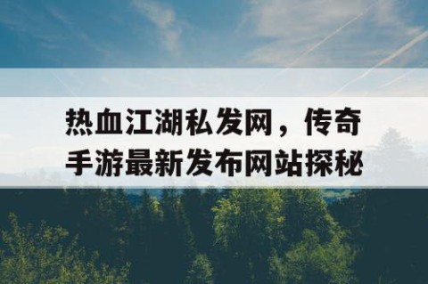 热血江湖私发网，传奇手游最新发布网站探秘