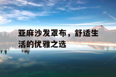 亚麻沙发罩布，舒适生活的优雅之选