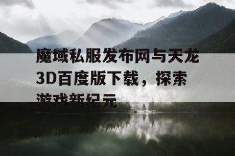 魔域私服发布网与天龙3D百度版下载，探索游戏新纪元