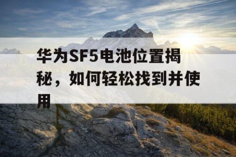 华为SF5电池位置揭秘，如何轻松找到并使用