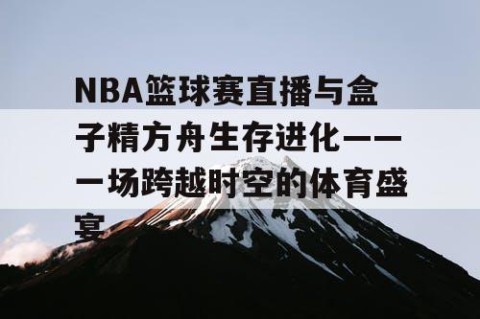 NBA篮球赛直播与盒子精方舟生存进化——一场跨越时空的体育盛宴