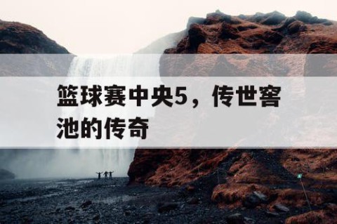 篮球赛中央5，传世窖池的传奇