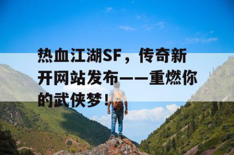 热血江湖SF，传奇新开网站发布——重燃你的武侠梦！