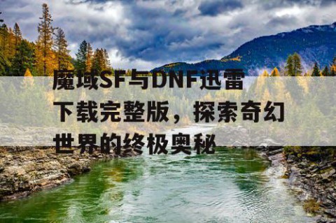 魔域SF与DNF迅雷下载完整版，探索奇幻世界的终极奥秘