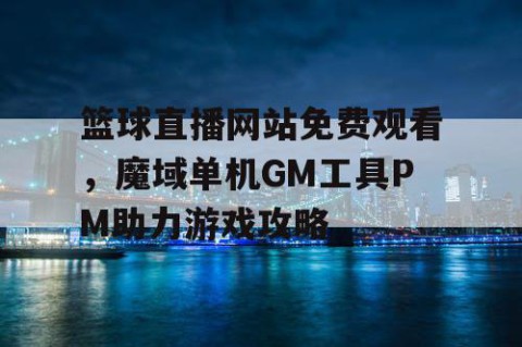 篮球直播网站免费观看，魔域单机GM工具PM助力游戏攻略