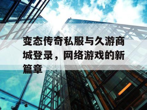 变态传奇私服与久游商城登录，网络游戏的新篇章