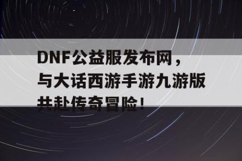 DNF公益服发布网，与大话西游手游九游版共赴传奇冒险！