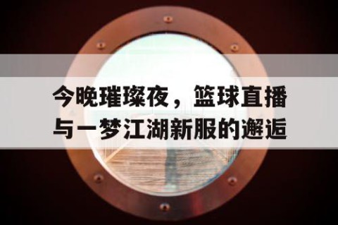 今晚璀璨夜，篮球直播与一梦江湖新服的邂逅