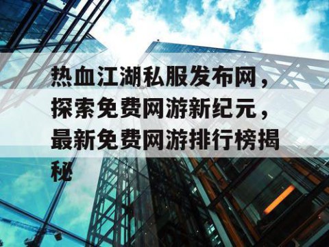 热血江湖私服发布网，探索免费网游新纪元，最新免费网游排行榜揭秘