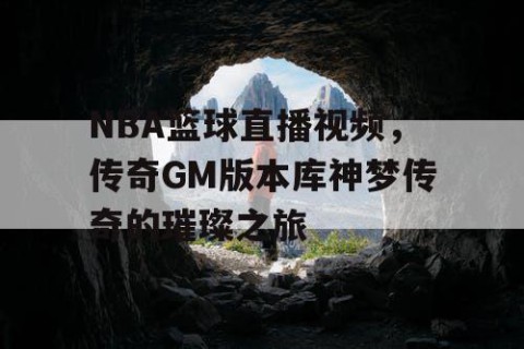 NBA篮球直播视频,传奇GM版本库神梦传奇的璀璨之旅