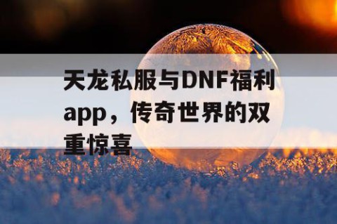天龙私服与DNF福利app，传奇世界的双重惊喜