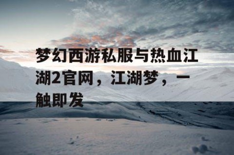 梦幻西游私服与热血江湖2官网，江湖梦，一触即发