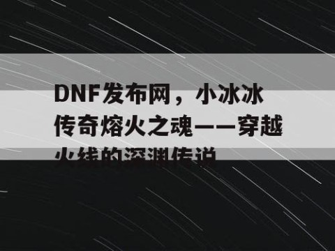 DNF发布网，小冰冰传奇熔火之魂——穿越火线的深渊传说