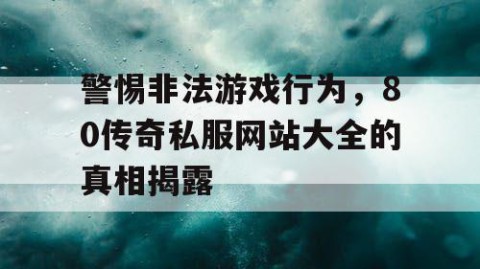 警惕非法游戏行为，80传奇私服网站大全的真相揭露