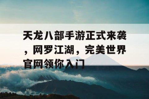 天龙八部手游正式来袭，网罗江湖，完美世界官网领你入门
