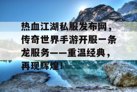 热血江湖私服发布网，传奇世界手游开服一条龙服务——重温经典，再现辉煌！
