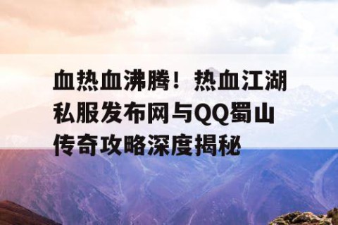 血热血沸腾！热血江湖私服发布网与QQ蜀山传奇攻略深度揭秘