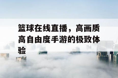 篮球在线直播,高画质高自由度手游的极致体验