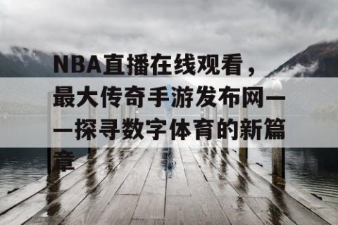NBA直播在线观看,最大传奇手游发布网——探寻数字体育的新篇章