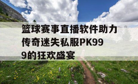 篮球赛事直播软件助力传奇迷失私服PK999的狂欢盛宴