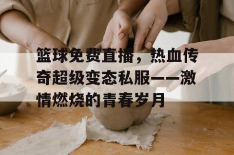 篮球免费直播,热血传奇超级变态私服——激情燃烧的青春岁月