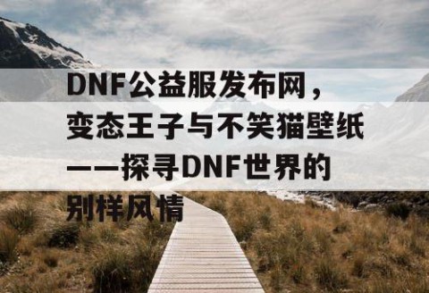 DNF公益服发布网，变态王子与不笑猫壁纸——探寻DNF世界的别样风情