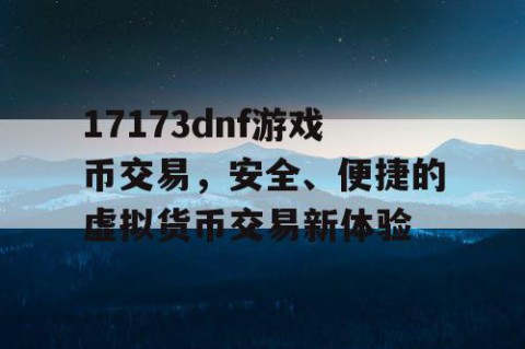17173dnf游戏币交易，安全、便捷的虚拟货币交易新体验