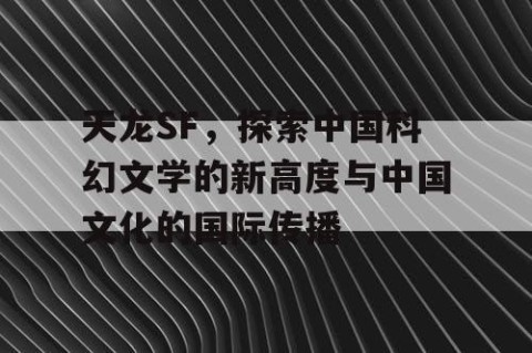 天龙SF，探索中国科幻文学的新高度与中国文化的国际传播