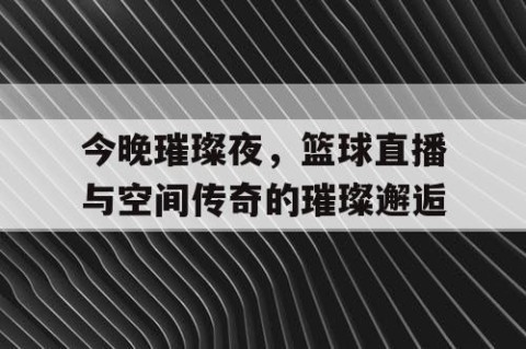 今晚璀璨夜，篮球直播与空间传奇的璀璨邂逅