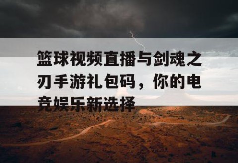 篮球视频直播与剑魂之刃手游礼包码,你的电竞娱乐新选择