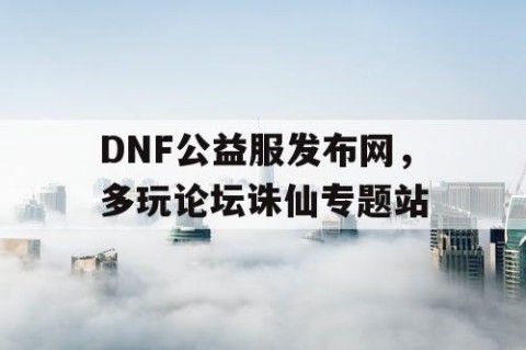 DNF公益服发布网，多玩论坛诛仙专题站