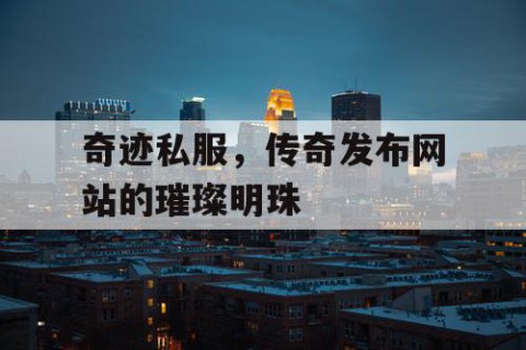 奇迹私服，传奇发布网站的璀璨明珠