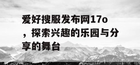爱好搜服发布网17o，探索兴趣的乐园与分享的舞台