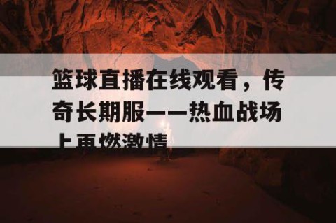 篮球直播在线观看，传奇长期服——热血战场上再燃激情