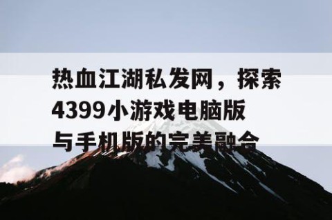 热血江湖私发网，探索4399小游戏电脑版与手机版的完美融合