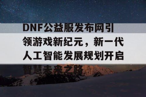 DNF公益服发布网引领游戏新纪元，新一代人工智能发展规划开启智慧未来之路