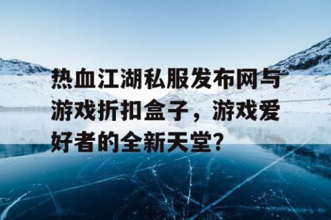 热血江湖私服发布网与游戏折扣盒子，游戏爱好者的全新天堂？