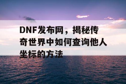 DNF发布网，揭秘传奇世界中如何查询他人坐标的方法