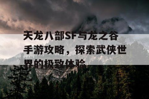 天龙八部SF与龙之谷手游攻略，探索武侠世界的极致体验