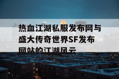 热血江湖私服发布网与盛大传奇世界SF发布网站的江湖风云